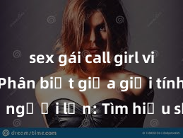 sex gái call girl việt nam Phân biệt giữa giới tính và sex ở người lớn: Tìm hiểu sự khác biệt và yếu tố quyết định