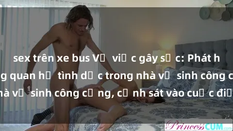 sex trên xe bus Vụ việc gây sốc: Phát hiện hai người đang quan hệ tình dục trong nhà vệ sinh công cộng, cảnh sát vào cuộc điều tra