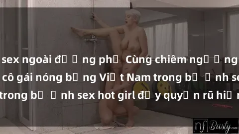 sex ngoài đường phố Cùng chiêm ngưỡng vẻ đẹp của các cô gái nóng bỏng Việt Nam trong bộ ảnh sex hot girl đầy quyến rũ hiện đại.
