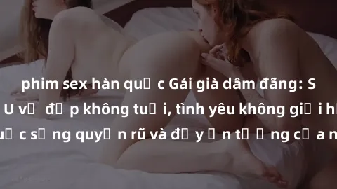 phim sex hàn quốc Gái già dâm đãng: Sự nứng của tuổi U vẻ đẹp không tuổi, tình yêu không giới hạn. Khám phá cuộc sống quyến rũ và đầy ấn tượng của những người phụ nữ trưởng thành!