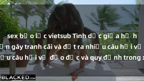 sex bạo lực vietsub Tình dục giữa họ hàng: Những sự kiện gây tranh cãi và đặt ra nhiều câu hỏi về đạo đức và quy định trong xã hội.
