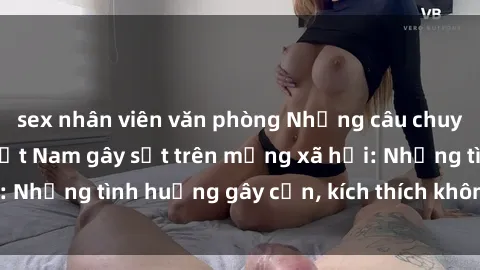 sex nhân viên văn phòng Những câu chuyện sex sinh viên Việt Nam gây sốt trên mạng xã hội: Những tình huống gây cấn, kích thích không thể bỏ qua