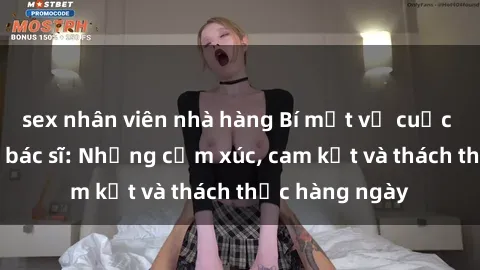 sex nhân viên nhà hàng Bí mật về cuộc sống sex của bác sĩ: Những cảm xúc, cam kết và thách thức hàng ngày