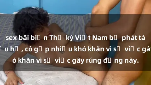 sex bãi biển Thư ký Việt Nam bị phát tán clip sex đáng xấu hổ, cô gặp nhiều khó khăn vì sự việc gây rúng động này.