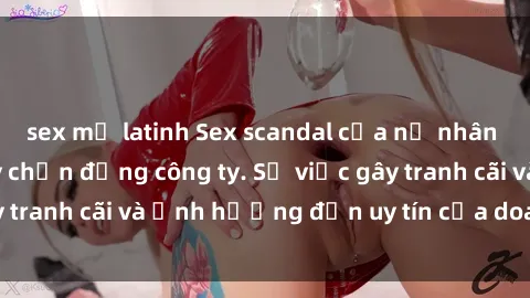 sex mỹ latinh Sex scandal của nữ nhân viên văn phòng gây chấn động công ty. Sự việc gây tranh cãi và ảnh hưởng đến uy tín của doanh nghiệp.
