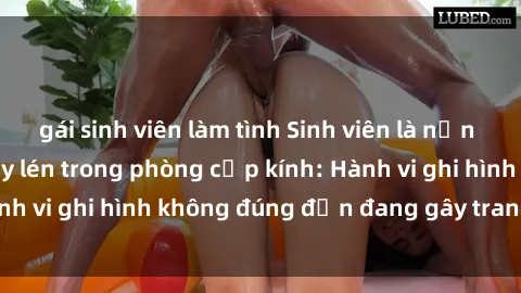 gái sinh viên làm tình Sinh viên là nạn nhân của video quay lén trong phòng cấp kính: Hành vi ghi hình không đúng đắn đang gây tranh cãi lớn