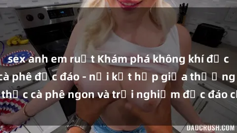 sex anh em ruột Khám phá không khí độc đáo tại sex quán cà phê độc đáo - nơi kết hợp giữa thưởng thức cà phê ngon và trải nghiệm độc đáo của không gian sex shop.