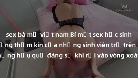 sex bà mẹ việt nam Bí mật sex học sinh không che: Cuộc sống thầm kín của những sinh viên trẻ trên trường. Những hậu quả đáng sợ khi rơi vào vòng xoáy của tình dục từ tuổi mới lớn.