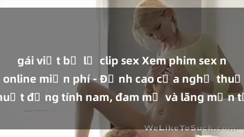 gái việt bị lộ clip sex Xem phim sex người Pháp vietsub online miễn phí - Đỉnh cao của nghệ thuật đồng tính nam, đam mỹ và lãng mạn từ xứ sở hoa hồng!