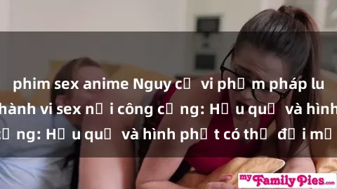 phim sex anime Nguy cơ vi phạm pháp luật khi thực hiện hành vi sex nơi công cộng: Hậu quả và hình phạt có thể đối mặt