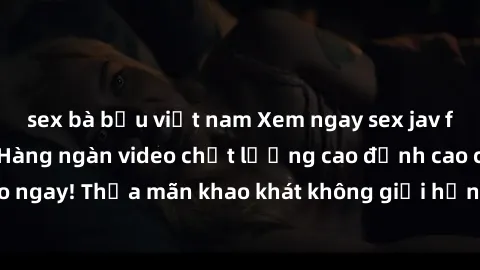 sex bà bầu việt nam Xem ngay sex jav full HD miễn phí - Hàng ngàn video chất lượng cao đỉnh cao chỉ cần click vào ngay! Thỏa mãn khao khát không giới hạn, đón chờ những trải nghiệm mới lạ!