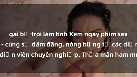 gái bị trói làm tình Xem ngay phim sex miễn phí tại đây - cùng sự dâm đãng, nóng bỏng từ các diễn viên chuyên nghiệp. Thỏa mãn ham muốn ngay hôm nay!