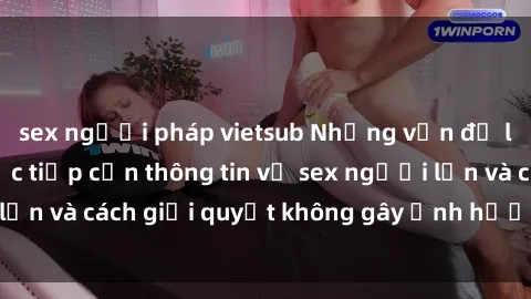sex người pháp vietsub Những vấn đề liên quan đến việc tiếp cận thông tin về sex người lớn và cách giải quyết không gây ảnh hưởng đến trẻ em
