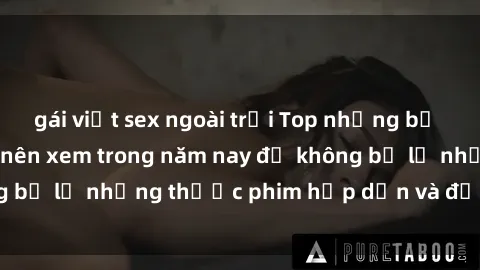 gái việt sex ngoài trời Top những bộ phim sex hay nhất nên xem trong năm nay để không bỏ lỡ những thước phim hấp dẫn và đầy kịch tính.