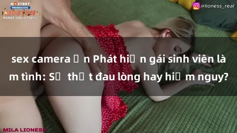 sex camera ẩn Phát hiện gái sinh viên làm tình: Sự thật đau lòng hay hiểm nguy?