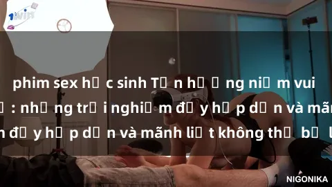 phim sex học sinh Tận hưởng niềm vui của sex với gái trẻ: những trải nghiệm đầy hấp dẫn và mãnh liệt không thể bỏ lỡ