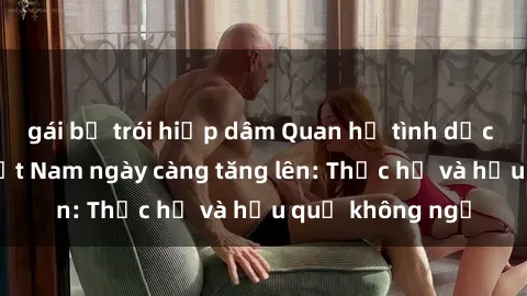 gái bị trói hiếp dâm Quan hệ tình dục của nữ sinh Việt Nam ngày càng tăng lên: Thực hư và hậu quả không ngờ