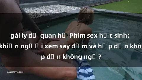 gái ly dị quan hệ Phim sex học sinh: Điều gì khiến người xem say đắm và hấp dẫn không ngờ?