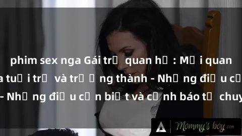 phim sex nga Gái trẻ quan hệ: Mối quan hệ khác biệt giữa tuổi trẻ và trưởng thành - Những điều cần biết và cảnh báo từ chuyên gia