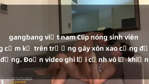 gangbang việt nam Clip nóng sinh viên gây sốc: Hành động cấm kỵ trên trường gây xôn xao cộng đồng. Đoạn video ghi lại cảnh vô lễ khiến dư luận bức xúc.