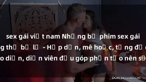 sex gái việt nam Những bộ phim sex gái già đỉnh cao không thể bỏ lỡ - Hấp dẫn, mê hoặc, từng đạo diễn, diễn viên đều góp phần tạo nên sự hấp dẫn, kích thích.