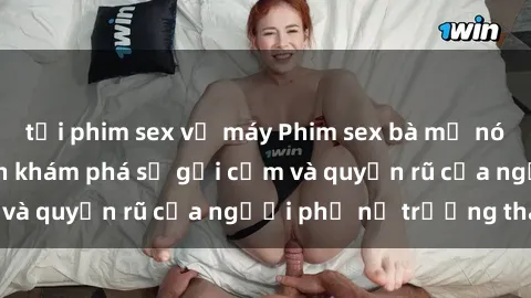 tải phim sex về máy Phim sex bà mẹ nóng bỏng: Hành trình khám phá sự gợi cảm và quyến rũ của người phụ nữ trưởng thành.