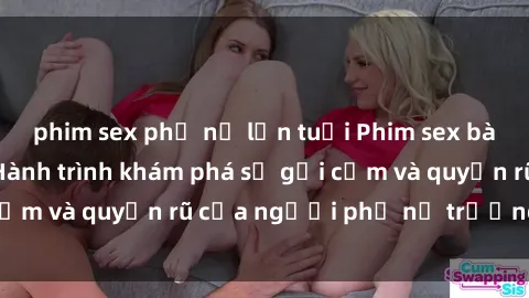 phim sex phụ nữ lớn tuổi Phim sex bà mẹ nóng bỏng: Hành trình khám phá sự gợi cảm và quyến rũ của người phụ nữ trưởng thành.