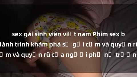 sex gái sinh viên việt nam Phim sex bà mẹ nóng bỏng: Hành trình khám phá sự gợi cảm và quyến rũ của người phụ nữ trưởng thành.