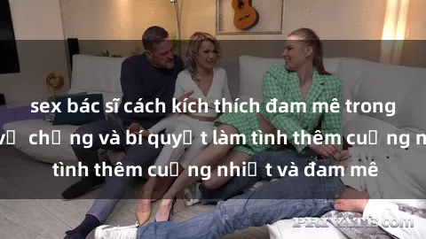 sex bác sĩ cách kích thích đam mê trong hôn nhân: Sex vợ chồng và bí quyết làm tình thêm cuồng nhiệt và đam mê