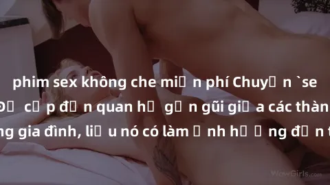 phim sex không che miễn phí Chuyện `sex anh em ruột` - Đề cập đến quan hệ gần gũi giữa các thành viên trong gia đình, liệu nó có làm ảnh hưởng đến tình cảm gia đình hay không?