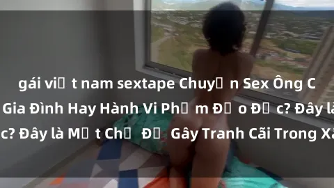 gái việt nam sextape Chuyện Sex Ông Cháu: Mối Quan Hệ Gia Đình Hay Hành Vi Phạm Đạo Đức? Đây là Một Chủ Đề Gây Tranh Cãi Trong Xã Hội Hiện Nay.