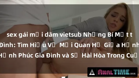 sex gái mại dâm vietsub Những Bí Mật trong Tình Dục Gia Đình: Tìm Hiểu Về Mối Quan Hệ Giữa Hạnh Phúc Gia Đình và Sự Hài Hòa Trong Cuộc Sống Tình Dục