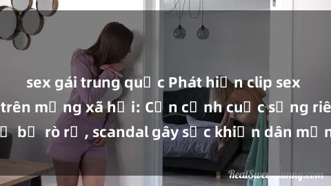 sex gái trung quốc Phát hiện clip sex quay lén hot nhất trên mạng xã hội: Cận cảnh cuộc sống riêng tư bị rò rỉ, scandal gây sốc khiến dân mạng không khỏi bàng hoàng