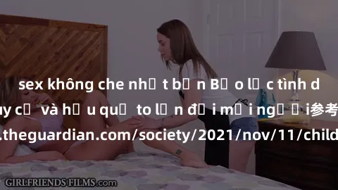 sex không che nhật bản Bạo lực tình dục trong nhóm: nguy cơ và hậu quả to lớn đối mọi người参考: https://www.theguardian.com/society/2021/nov/11/children-as-young-as-four-are-being-sexually-abused-by-gr