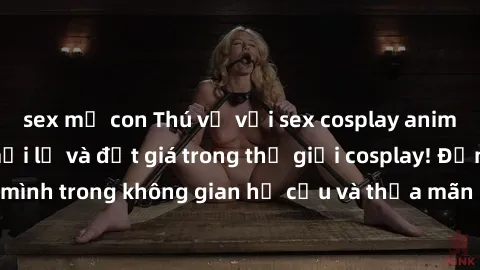 sex mẹ con Thú vị với sex cosplay anime: Trải nghiệm mới lạ và đắt giá trong thế giới cosplay! Đắm mình trong không gian hư cấu và thỏa mãn niềm đam mê của bạn!
