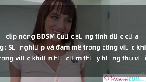 clip nóng BDSM Cuộc sống tình dục của nhân viên văn phòng: Sự nghiệp và đam mê trong công việc khiến họ cảm thấy hứng thú với tình dục?