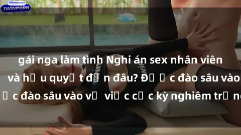 gái nga làm tình Nghi án sex nhân viên nhà hàng: Hậu quả và hậu quyết đến đâu? Được đào sâu vào vụ việc cực kỳ nghiêm trọng này.