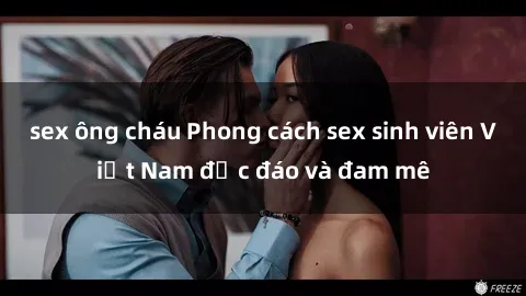 sex ông cháu Phong cách sex sinh viên Việt Nam độc đáo và đam mê